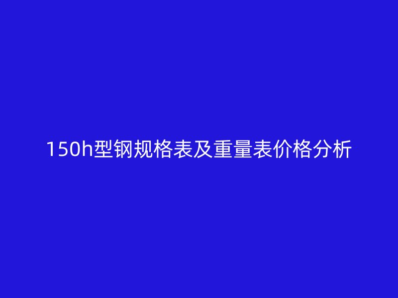 150h型钢规格表及重量表价格分析