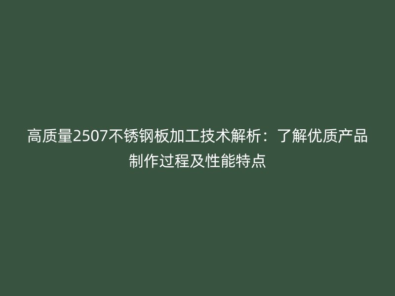 高质量2507不锈钢板加工技术解析：了解优质产品制作过程及性能特点