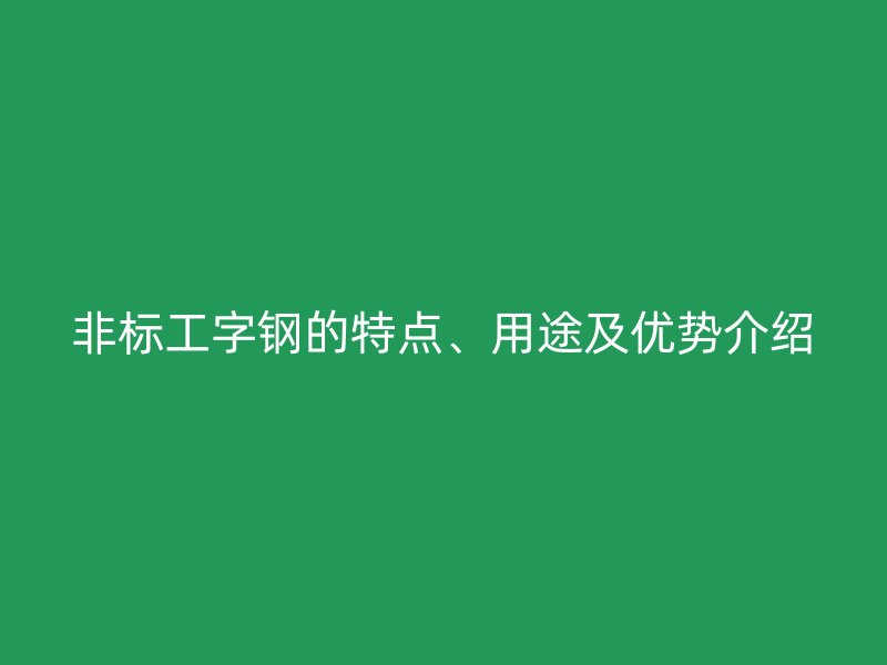 非标工字钢的特点、用途及优势介绍
