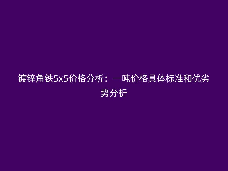 镀锌角铁5x5价格分析：一吨价格具体标准和优劣势分析