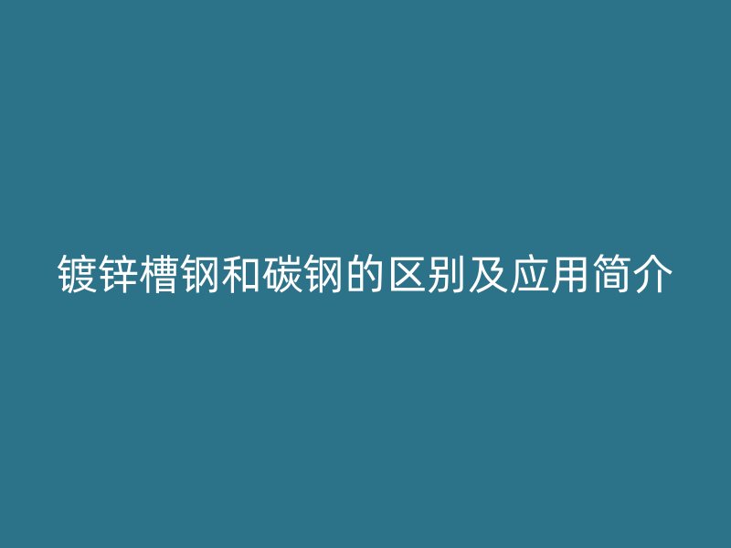 镀锌槽钢和碳钢的区别及应用简介