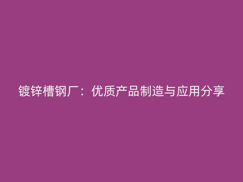 镀锌槽钢厂：优质产品制造与应用分享
