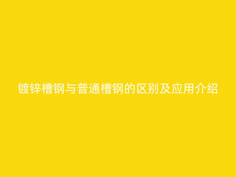 镀锌槽钢与普通槽钢的区别及应用介绍