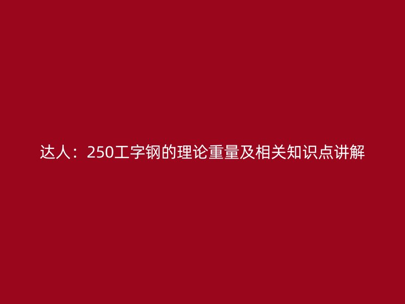 达人：250工字钢的理论重量及相关知识点讲解