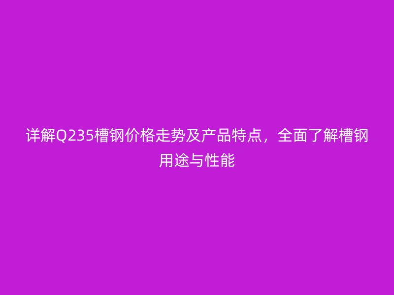 详解Q235槽钢价格走势及产品特点，全面了解槽钢用途与性能