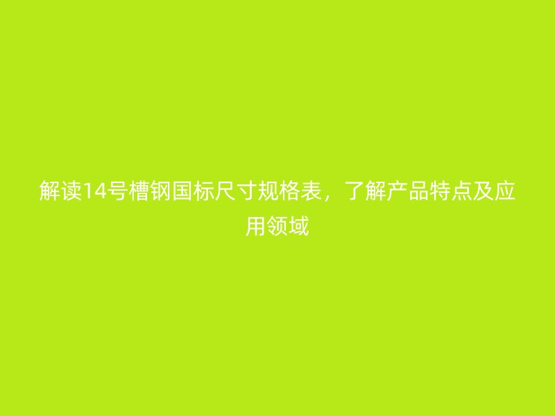 解读14号槽钢国标尺寸规格表，了解产品特点及应用领域