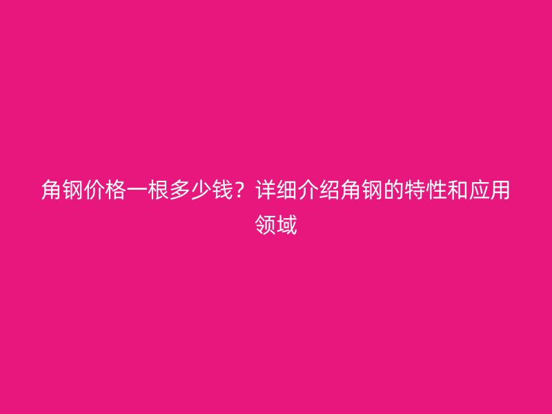角钢价格一根多少钱？详细介绍角钢的特性和应用领域