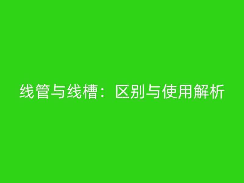线管与线槽：区别与使用解析