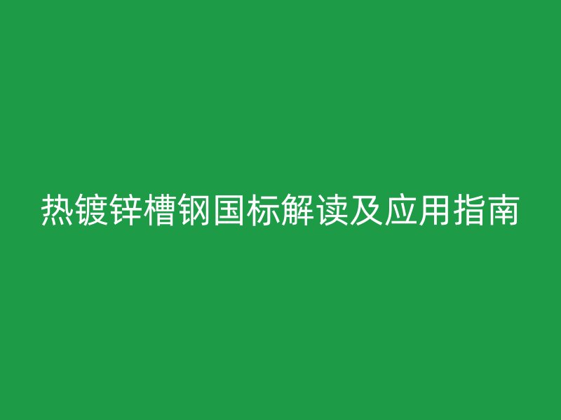 热镀锌槽钢国标解读及应用指南