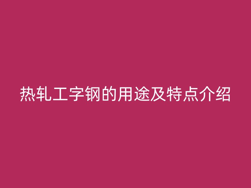 热轧工字钢的用途及特点介绍