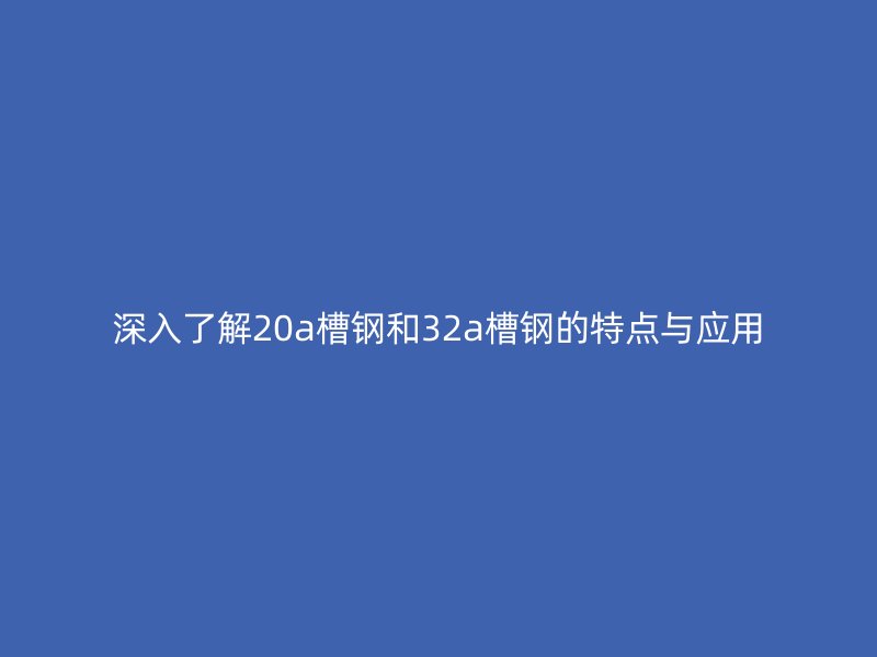 深入了解20a槽钢和32a槽钢的特点与应用
