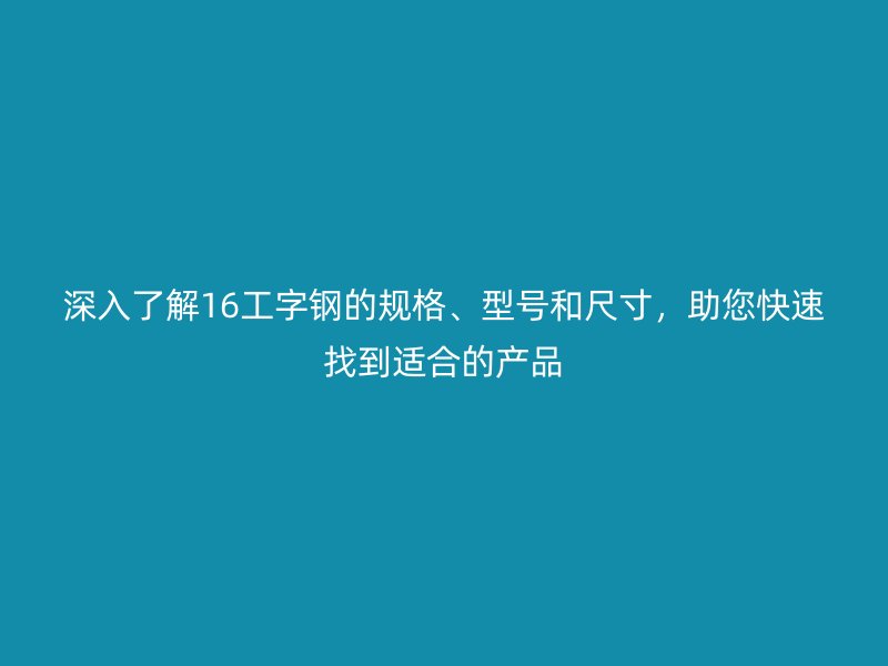 深入了解16工字钢的规格、型号和尺寸，助您快速找到适合的产品