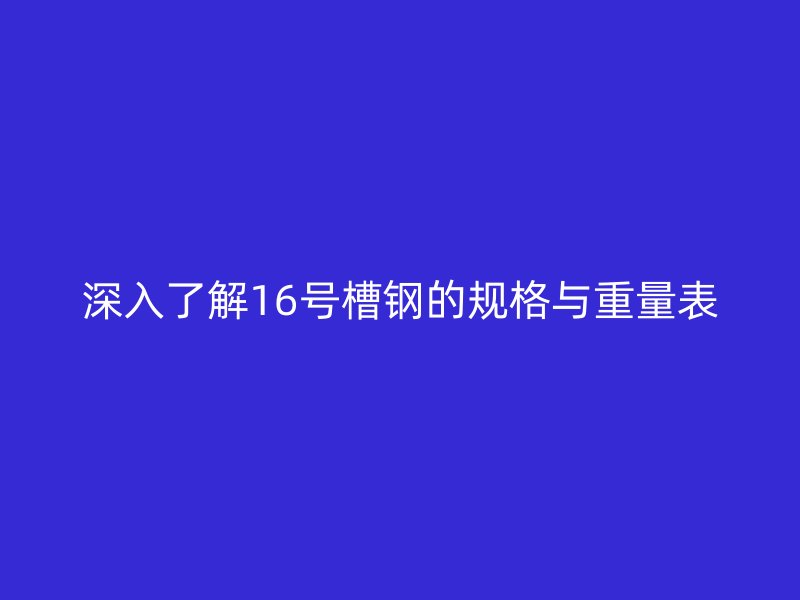 深入了解16号槽钢的规格与重量表
