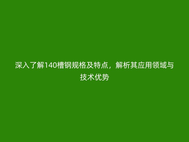 深入了解140槽钢规格及特点，解析其应用领域与技术优势