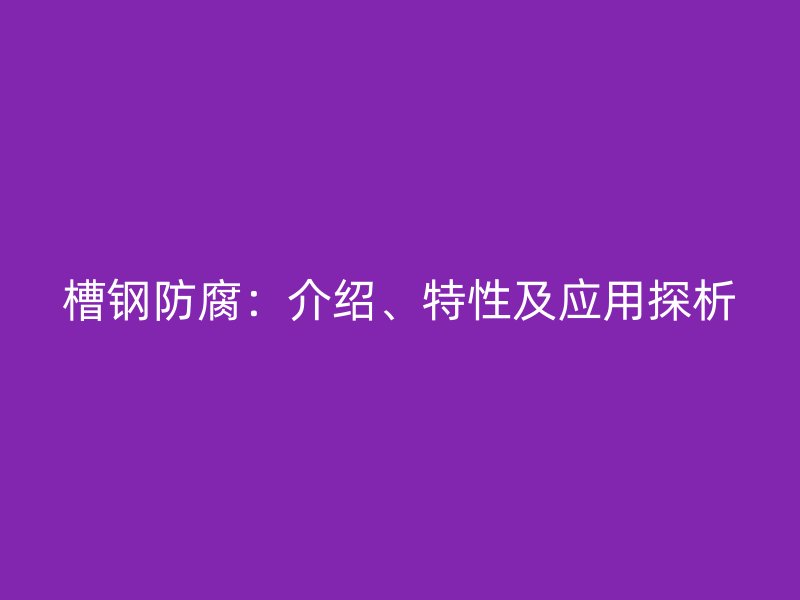 槽钢防腐：介绍、特性及应用探析