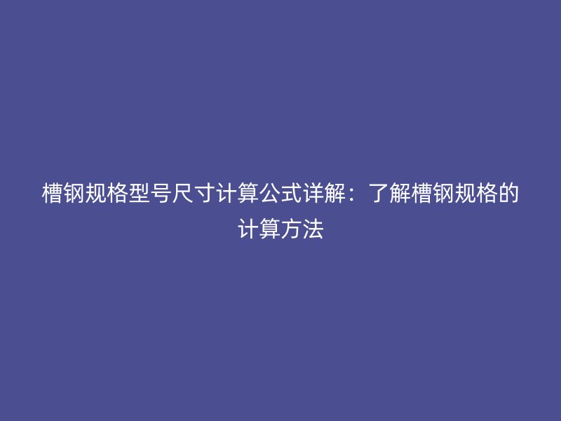 槽钢规格型号尺寸计算公式详解：了解槽钢规格的计算方法