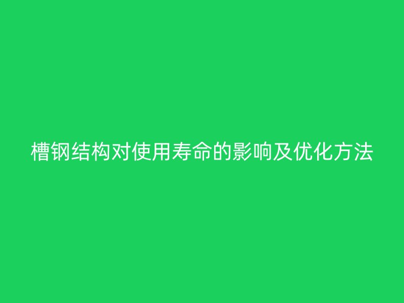 槽钢结构对使用寿命的影响及优化方法
