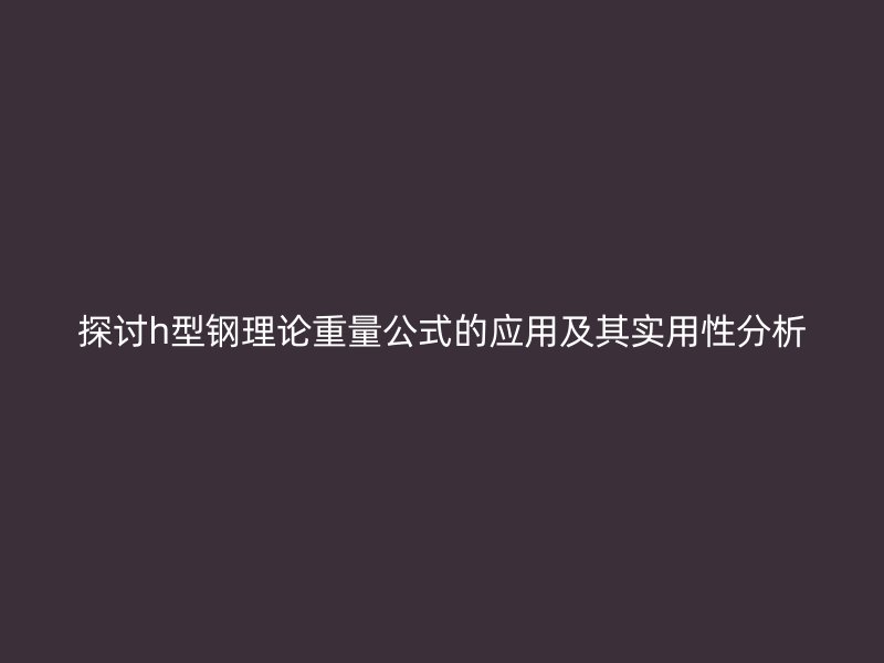 探讨h型钢理论重量公式的应用及其实用性分析