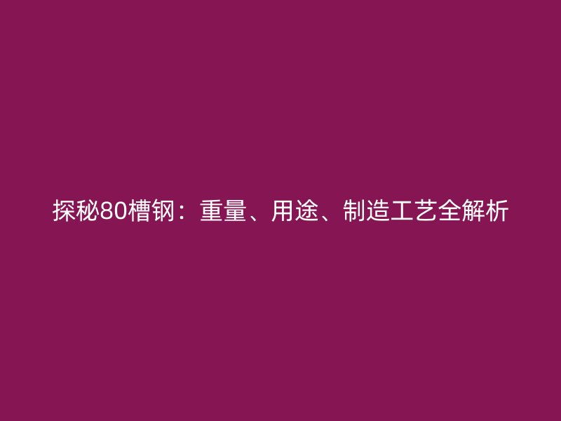 探秘80槽钢：重量、用途、制造工艺全解析