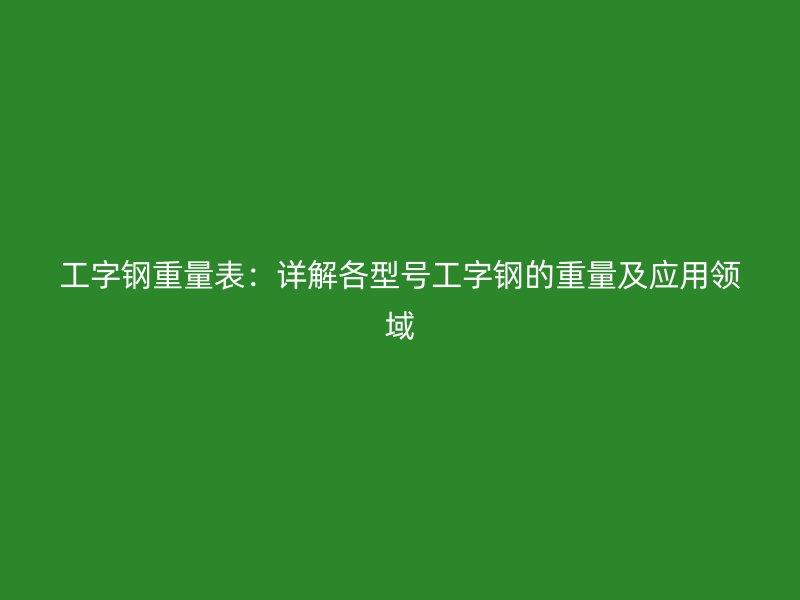 工字钢重量表：详解各型号工字钢的重量及应用领域