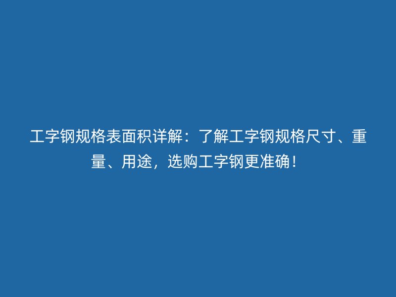 工字钢规格表面积详解：了解工字钢规格尺寸、重量、用途，选购工字钢更准确！