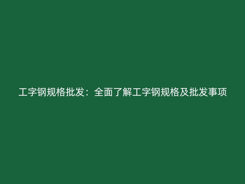 工字钢规格批发：全面了解工字钢规格及批发事项