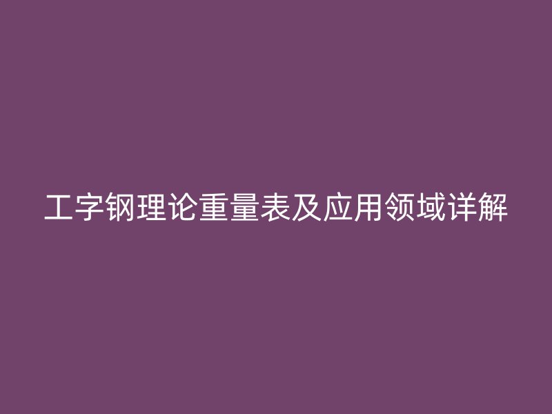 工字钢理论重量表及应用领域详解
