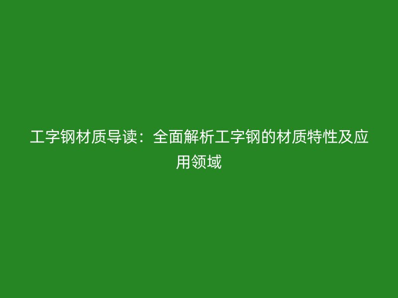 工字钢材质导读：全面解析工字钢的材质特性及应用领域