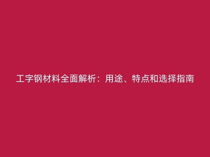 工字钢材料全面解析：用途、特点和选择指南