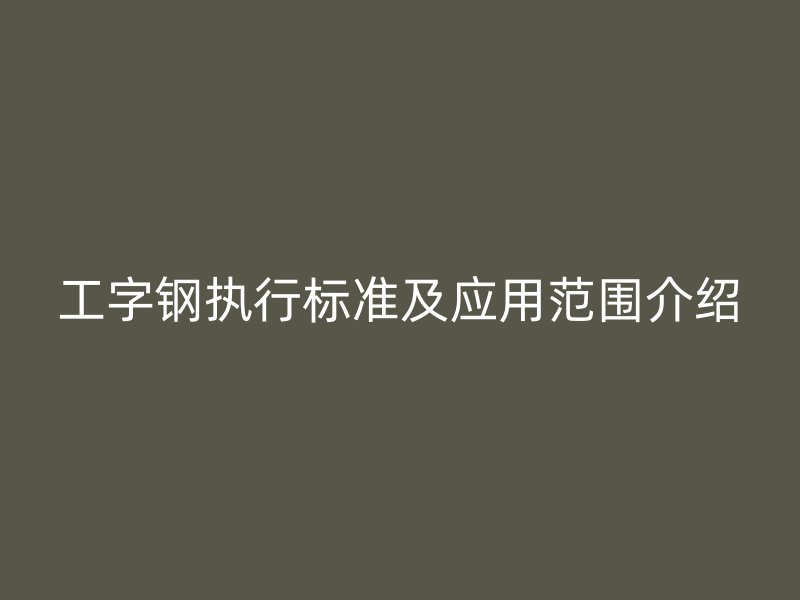 工字钢执行标准及应用范围介绍