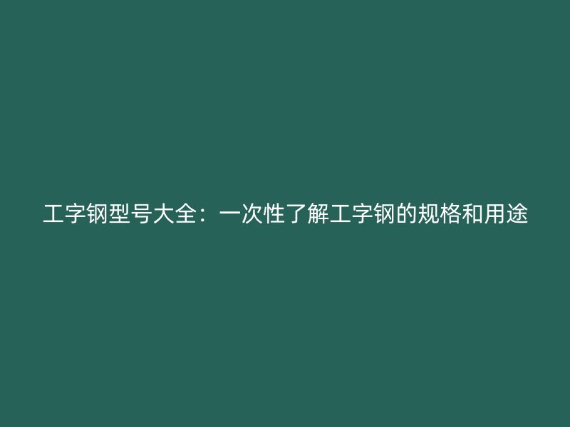 工字钢型号大全：一次性了解工字钢的规格和用途