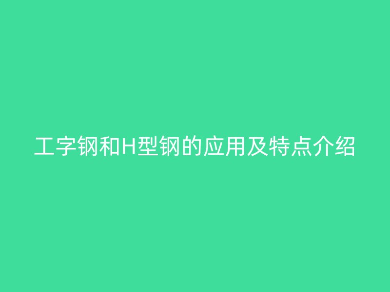 工字钢和H型钢的应用及特点介绍