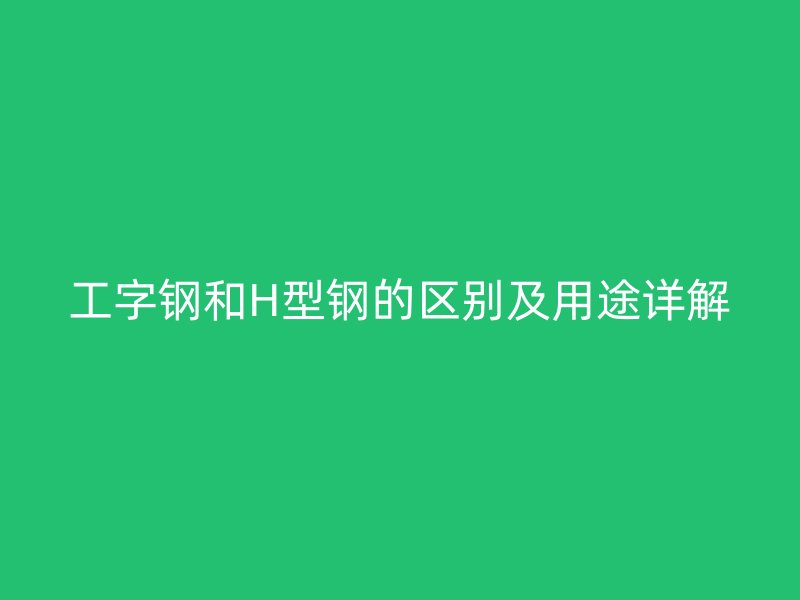 工字钢和H型钢的区别及用途详解