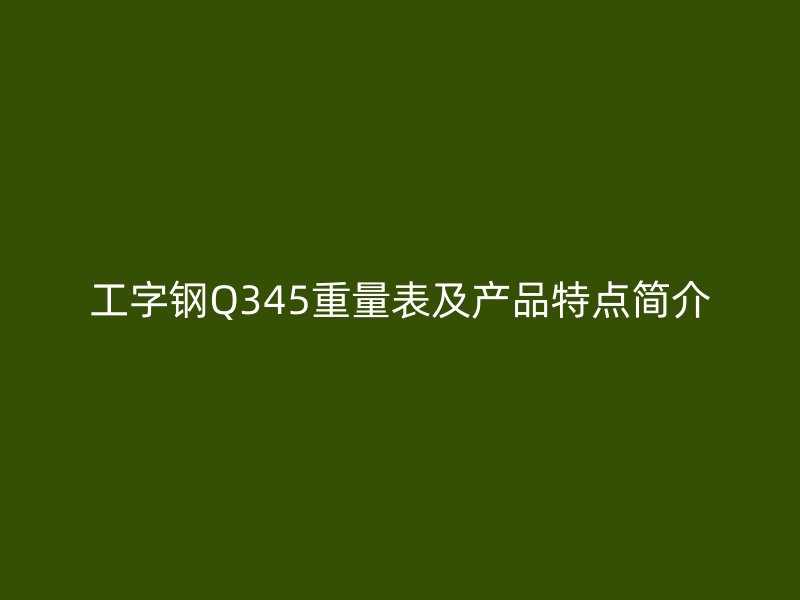 工字钢Q345重量表及产品特点简介