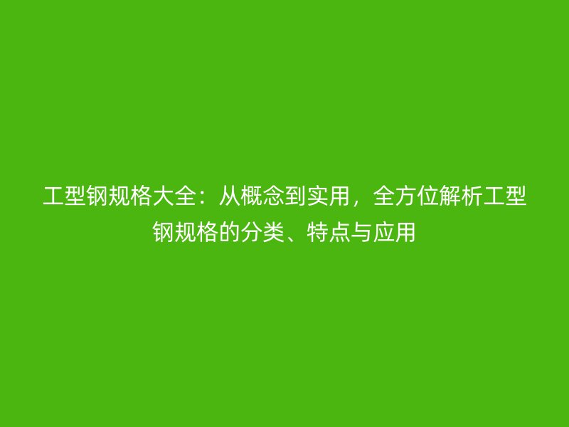 工型钢规格大全：从概念到实用，全方位解析工型钢规格的分类、特点与应用