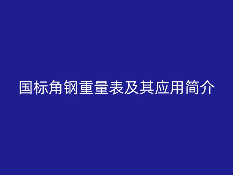 国标角钢重量表及其应用简介