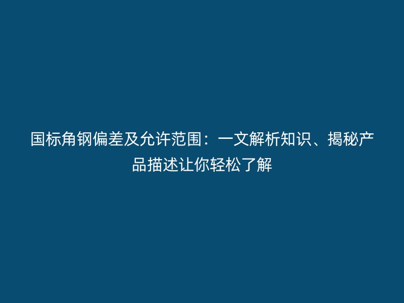 国标角钢偏差及允许范围：一文解析知识、揭秘产品描述让你轻松了解