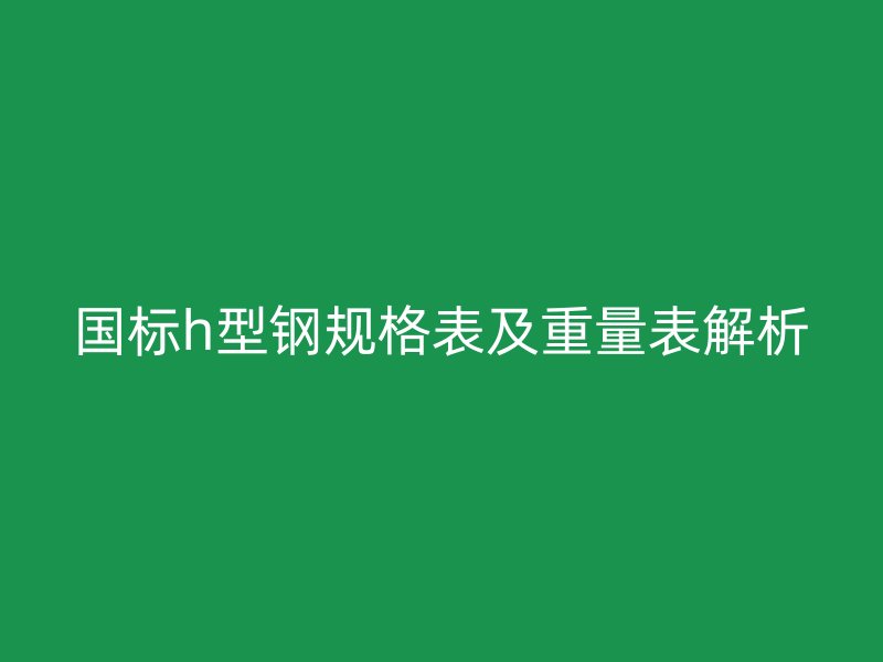 国标h型钢规格表及重量表解析