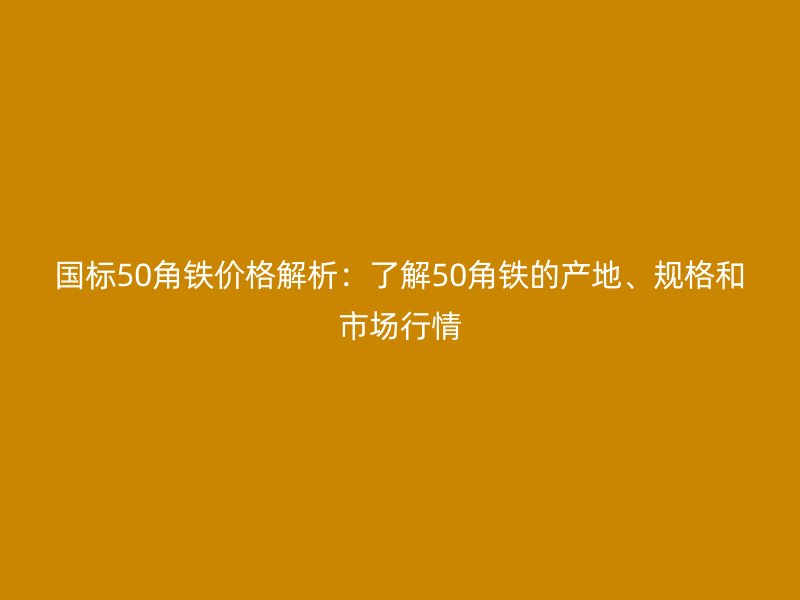 国标50角铁价格解析：了解50角铁的产地、规格和市场行情