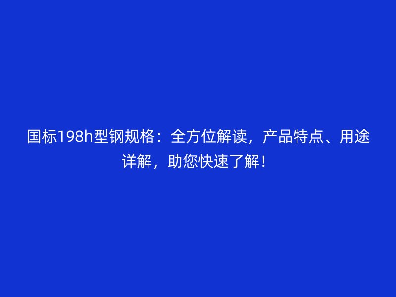国标198h型钢规格：全方位解读，产品特点、用途详解，助您快速了解！