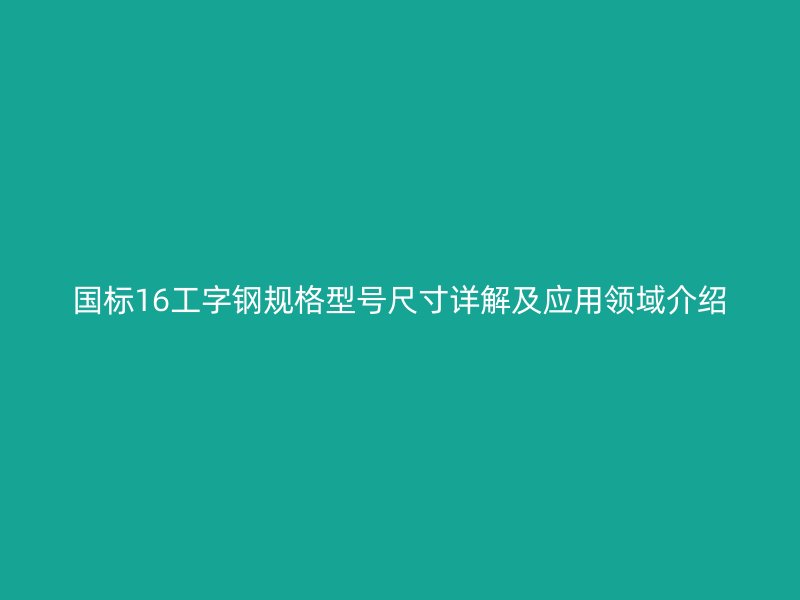 国标16工字钢规格型号尺寸详解及应用领域介绍