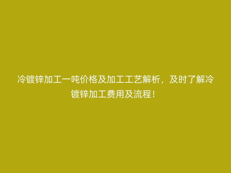 冷镀锌加工一吨价格及加工工艺解析，及时了解冷镀锌加工费用及流程！