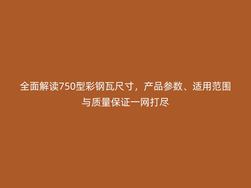 全面解读750型彩钢瓦尺寸,产品参数、适用范围与质量保证一网打尽