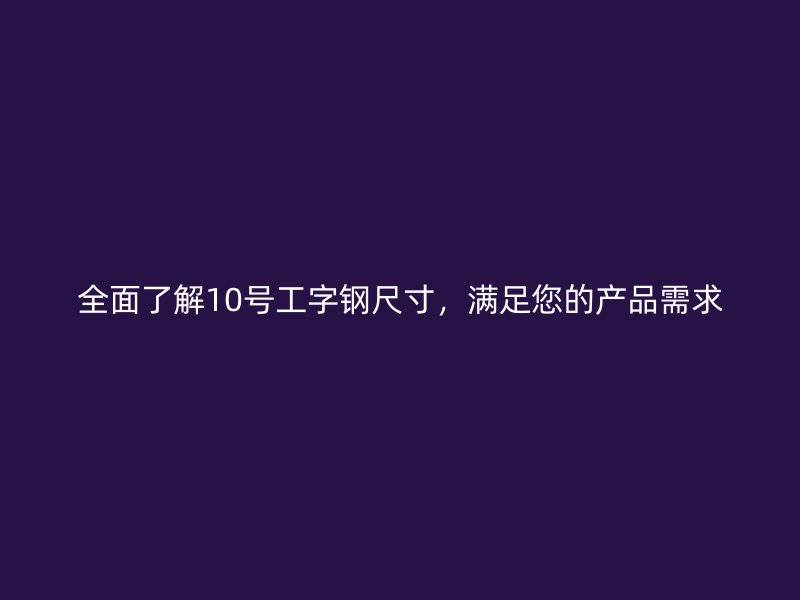 全面了解10号工字钢尺寸，满足您的产品需求