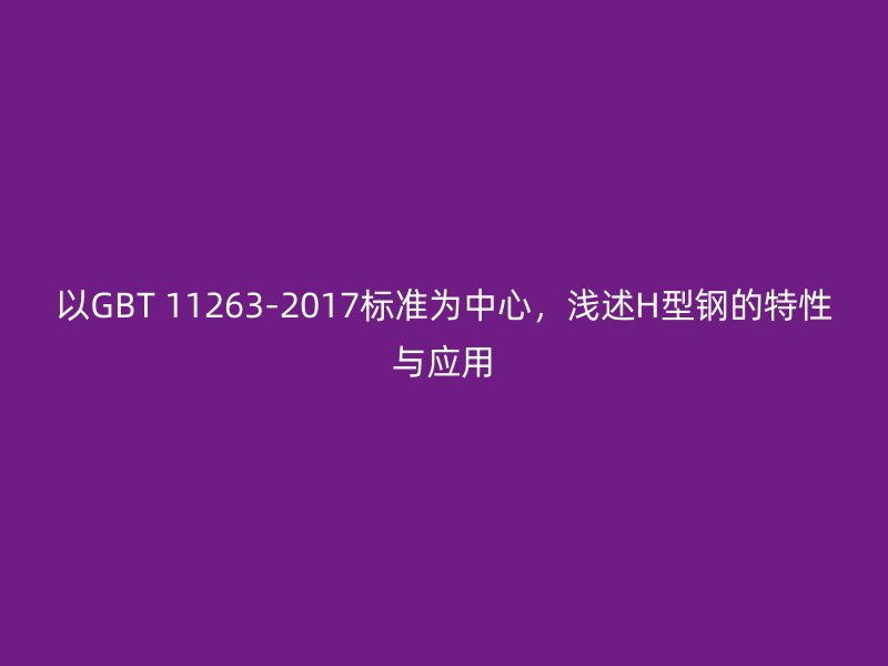 以GBT 11263-2017标准为中心，浅述H型钢的特性与应用
