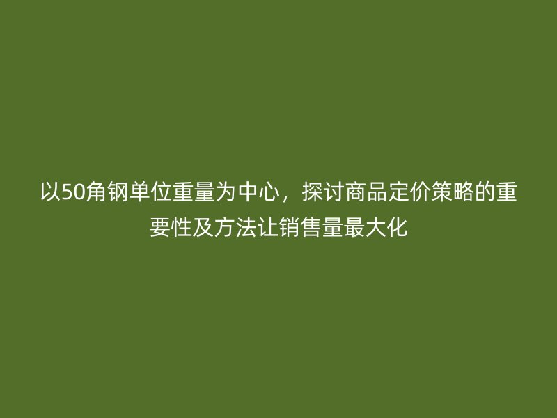 以50角钢单位重量为中心,探讨商品定价策略的重要性及方法让销售量最大化