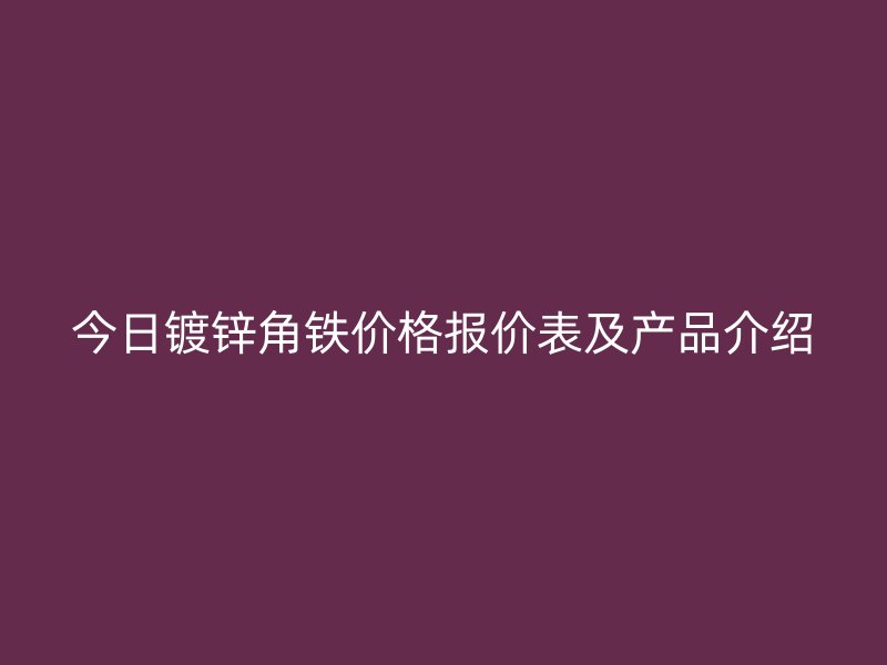 今日镀锌角铁价格报价表及产品介绍