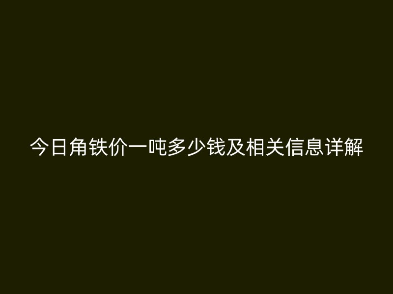 今日角铁价一吨多少钱及相关信息详解