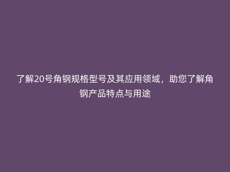了解20号角钢规格型号及其应用领域，助您了解角钢产品特点与用途