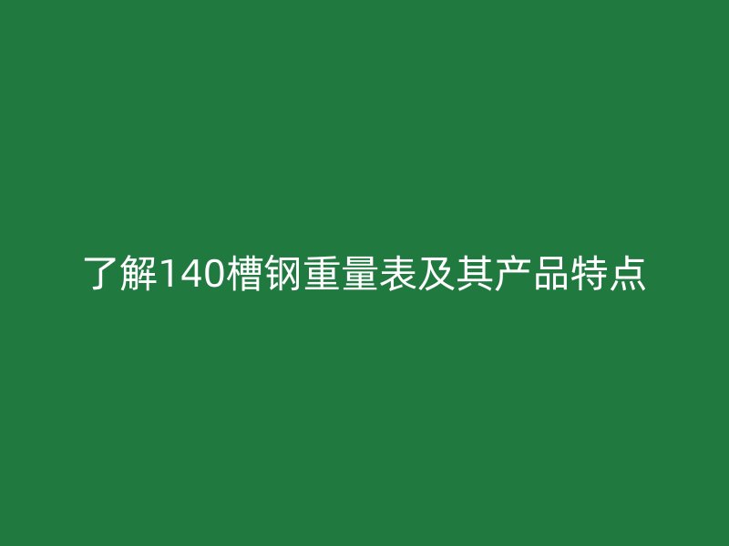 了解140槽钢重量表及其产品特点
